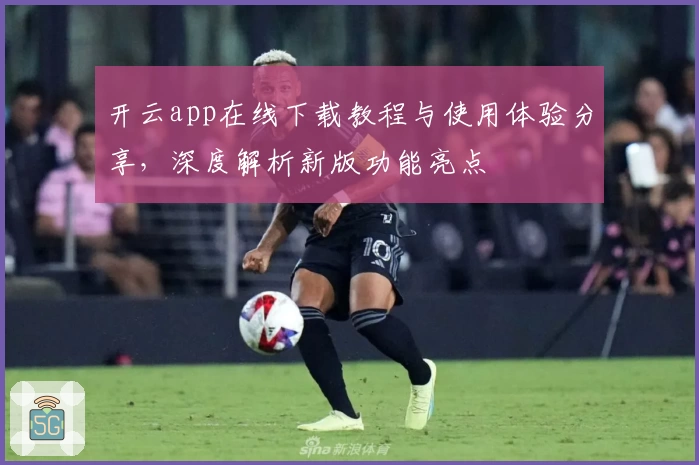 开云app在线下载教程与使用体验分享，深度解析新版功能亮点