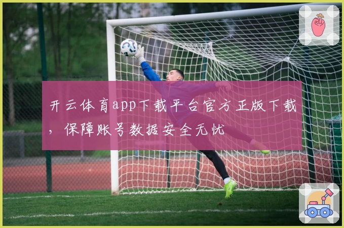 开云体育app下载平台官方正版下载，保障账号数据安全无忧