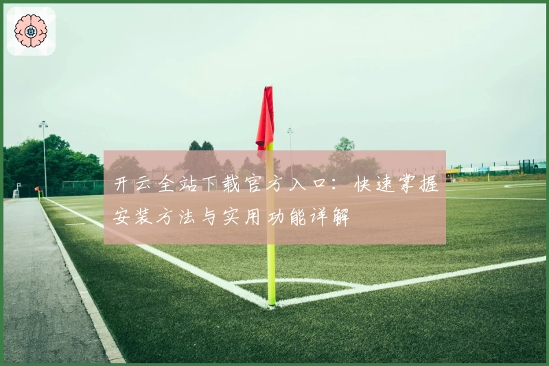 开云全站下载官方入口：快速掌握安装方法与实用功能详解