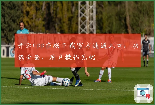 开云app在线下载官方通道入口，功能全面，用户操作无忧