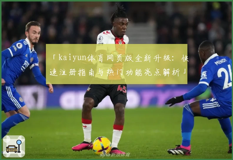 「kaiyun体育网页版全新升级：快速注册指南与热门功能亮点解析」