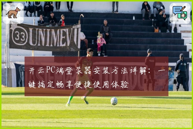 开云PC端登录器安装方法详解：一键搞定畅享便捷使用体验