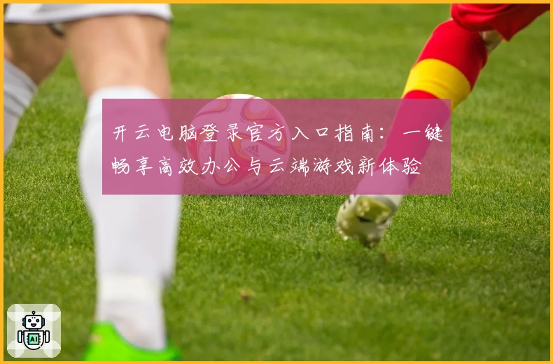 开云电脑登录官方入口指南：一键畅享高效办公与云端游戏新体验