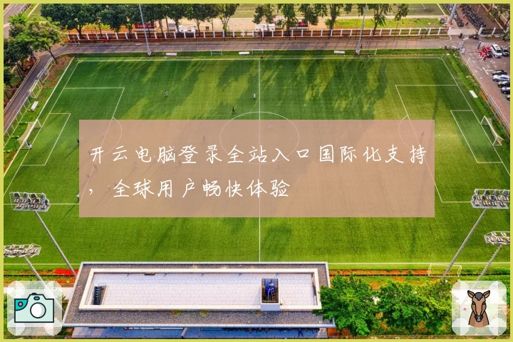开云电脑登录全站入口国际化支持，全球用户畅快体验