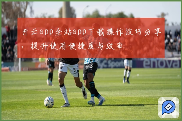 开云app全站app下载操作技巧分享，提升使用便捷度与效率