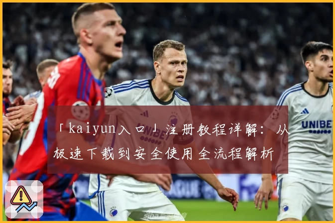 「kaiyun入口」注册教程详解：从极速下载到安全使用全流程解析