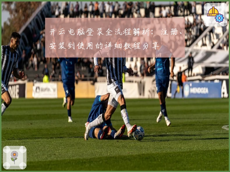 开云电脑登录全流程解析：注册、安装到使用的详细教程分享