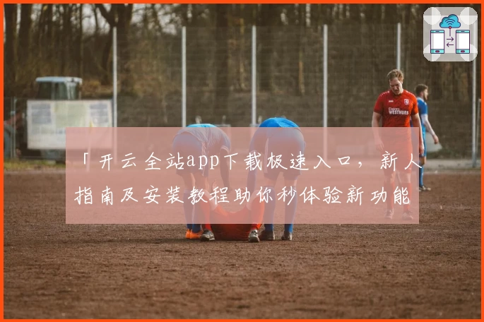「开云全站app下载极速入口，新人指南及安装教程助你秒体验新功能」