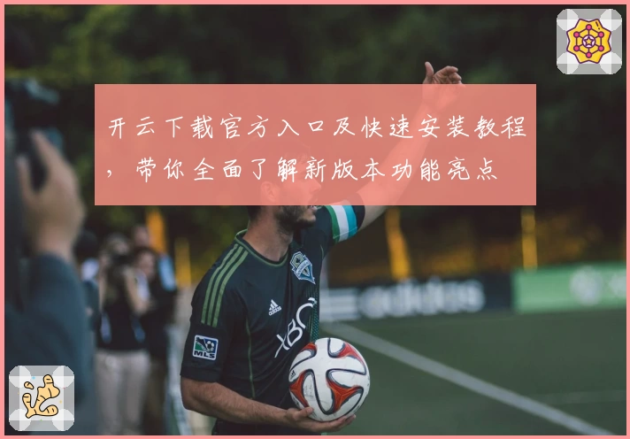 开云下载官方入口及快速安装教程，带你全面了解新版本功能亮点