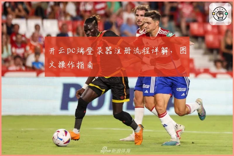 开云pc端登录器注册流程详解，图文操作指南