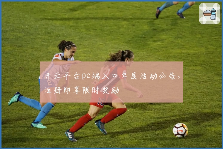 开云平台pc端入口年度活动公告，注册即享限时奖励