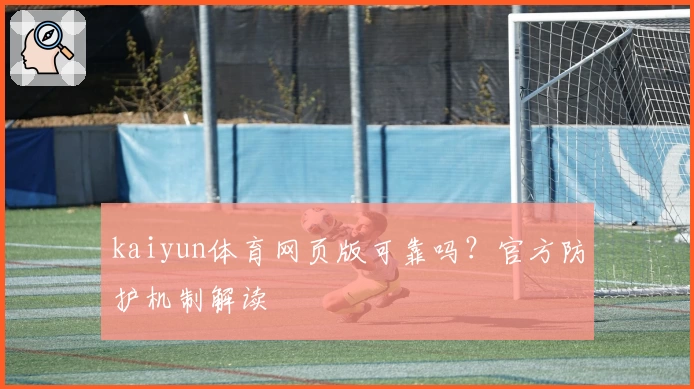 kaiyun体育网页版可靠吗？官方防护机制解读