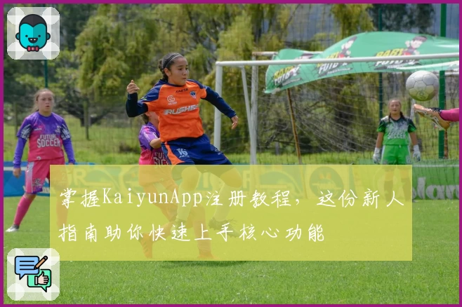 掌握KaiyunApp注册教程，这份新人指南助你快速上手核心功能