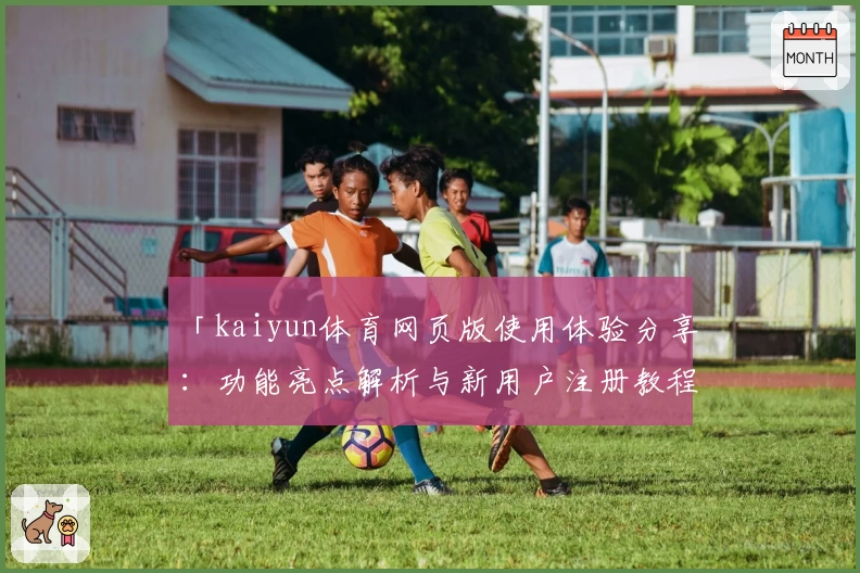 「kaiyun体育网页版使用体验分享:功能亮点解析与新用户注册教程全攻略」