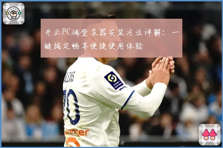 开云PC端登录器安装方法详解：一键搞定畅享便捷使用体验