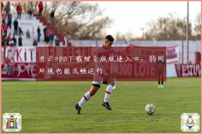 开云app下载综合版极速入口，弱网环境也能流畅运行