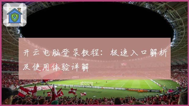 开云电脑登录教程：极速入口解析及使用体验详解