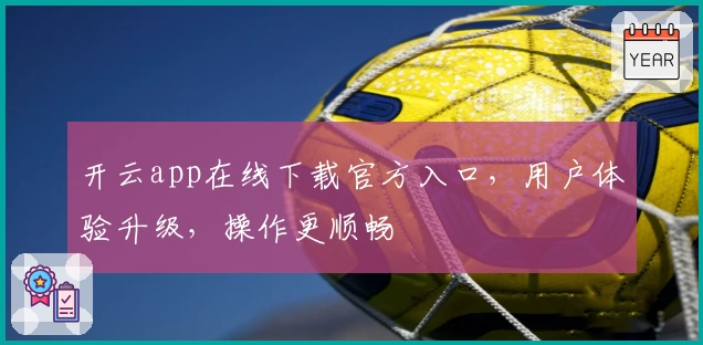 开云app在线下载官方入口,用户体验升级,操作更顺畅