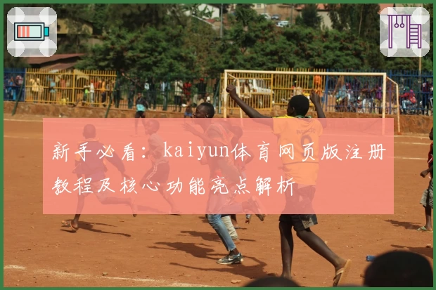 新手必看：kaiyun体育网页版注册教程及核心功能亮点解析