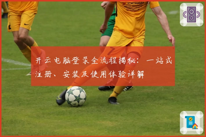 开云电脑登录全流程揭秘：一站式注册、安装及使用体验详解