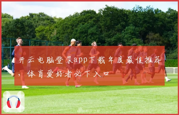 开云电脑登录app下载年度最佳推荐，体育爱好者必下入口