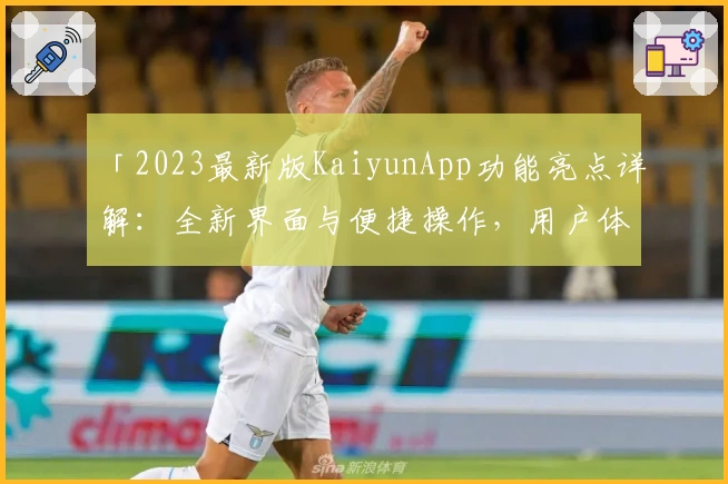 「2023最新版KaiyunApp功能亮点详解：全新界面与便捷操作，用户体验全面升级」