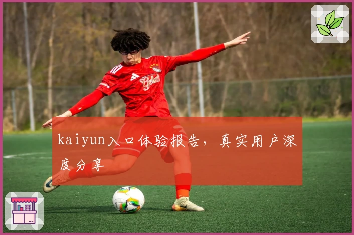kaiyun入口体验报告，真实用户深度分享