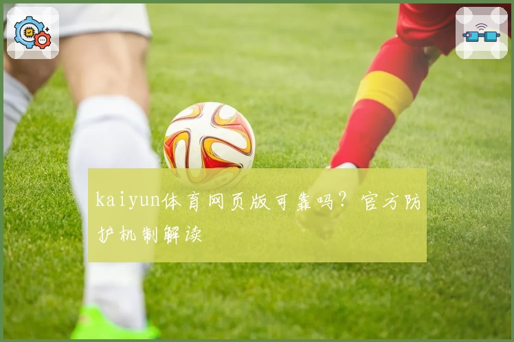 kaiyun体育网页版可靠吗？官方防护机制解读