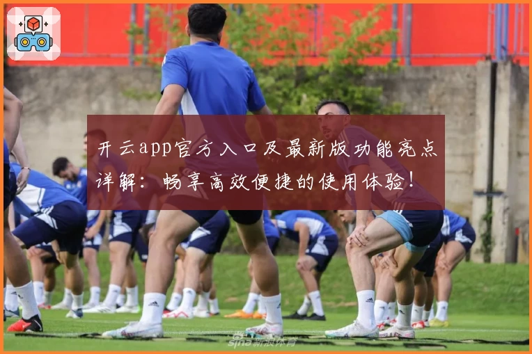 开云app官方入口及最新版功能亮点详解：畅享高效便捷的使用体验！