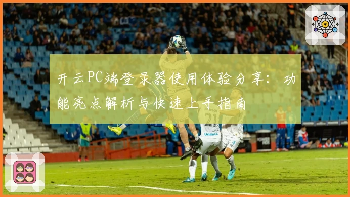 开云PC端登录器使用体验分享：功能亮点解析与快速上手指南
