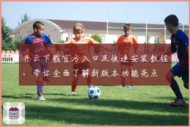 开云下载官方入口及快速安装教程，带你全面了解新版本功能亮点