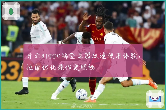 开云apppc端登录器极速使用体验,性能优化操作更顺畅