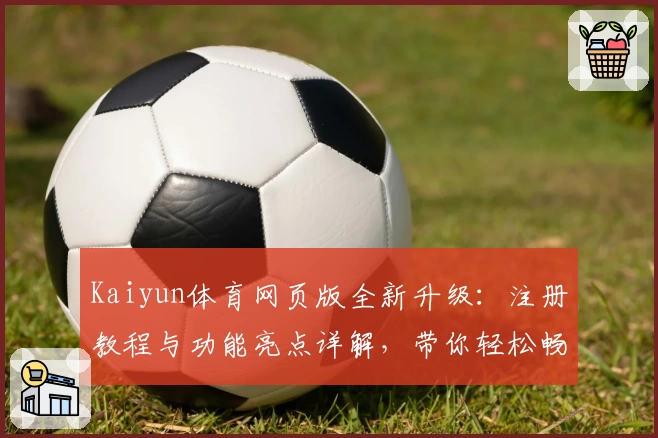 Kaiyun体育网页版全新升级：注册教程与功能亮点详解，带你轻松畅享精彩体育体验