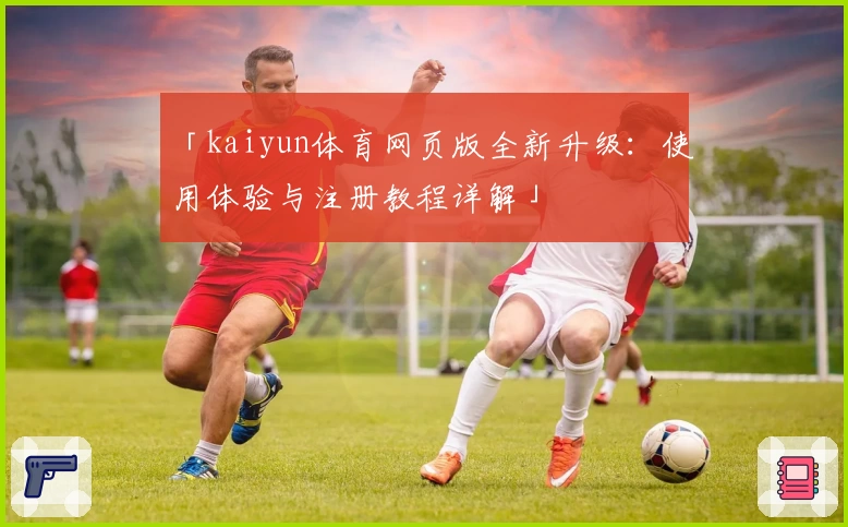 「kaiyun体育网页版全新升级：使用体验与注册教程详解」