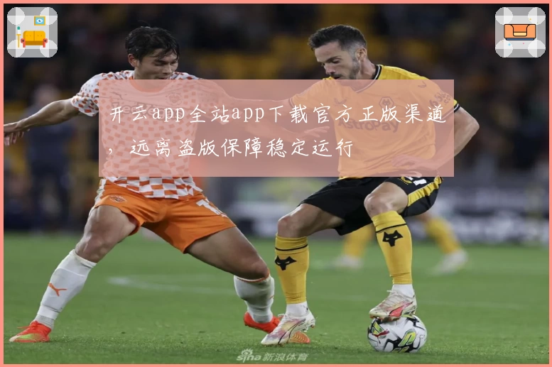 开云app全站app下载官方正版渠道，远离盗版保障稳定运行