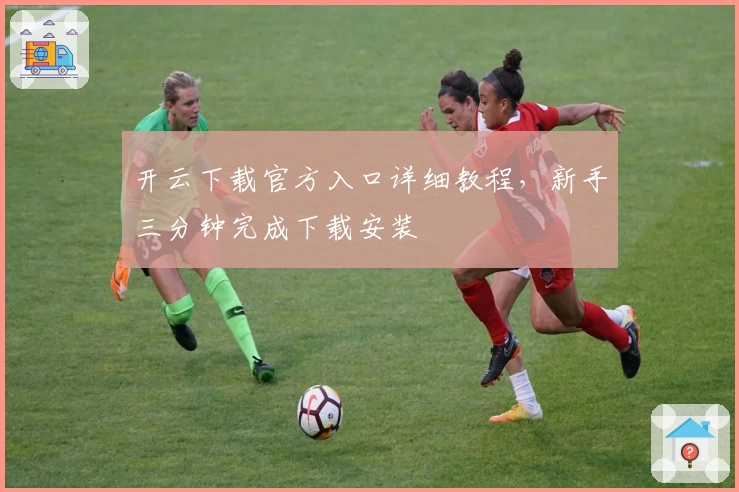 开云下载官方入口详细教程，新手三分钟完成下载安装